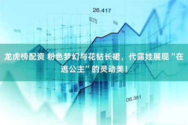 龙虎榜配资 粉色梦幻与花钻长裙，代露娃展现“在逃公主”的灵动美！