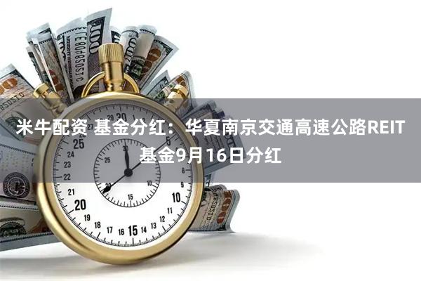 米牛配资 基金分红：华夏南京交通高速公路REIT基金9月16日分红