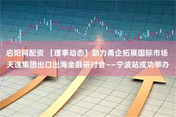 启阳网配资 【理事动态】助力甬企拓展国际市场 天逸集团出口出海金融研讨会——宁波站成功举办
