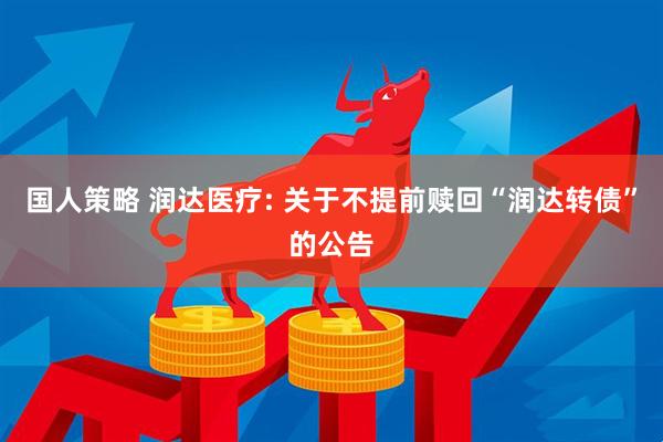 国人策略 润达医疗: 关于不提前赎回“润达转债”的公告