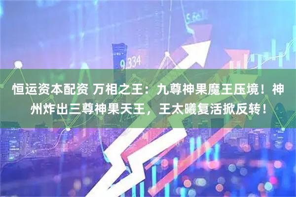 恒运资本配资 万相之王：九尊神果魔王压境！神州炸出三尊神果天王，王太曦复活掀反转！