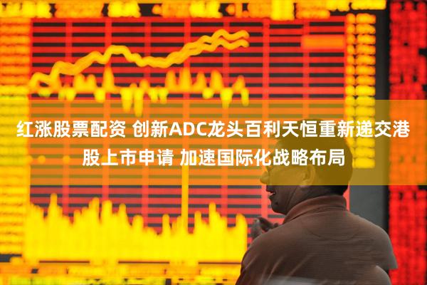 红涨股票配资 创新ADC龙头百利天恒重新递交港股上市申请 加速国际化战略布局
