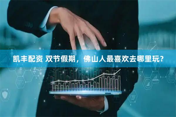 凯丰配资 双节假期，佛山人最喜欢去哪里玩？