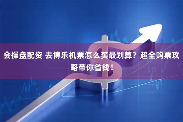 会操盘配资 去博乐机票怎么买最划算？超全购票攻略带你省钱！