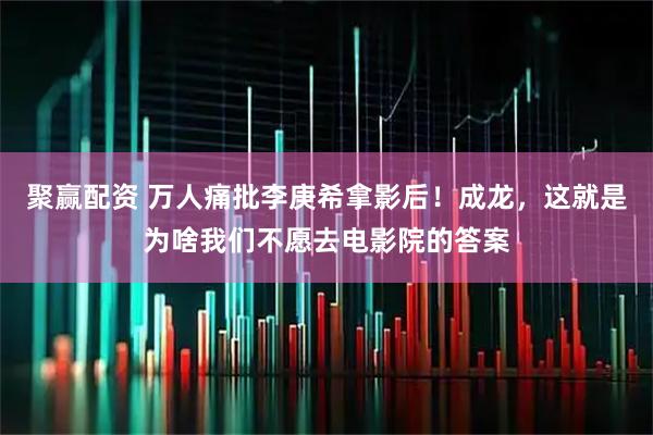 聚赢配资 万人痛批李庚希拿影后！成龙，这就是为啥我们不愿去电影院的答案