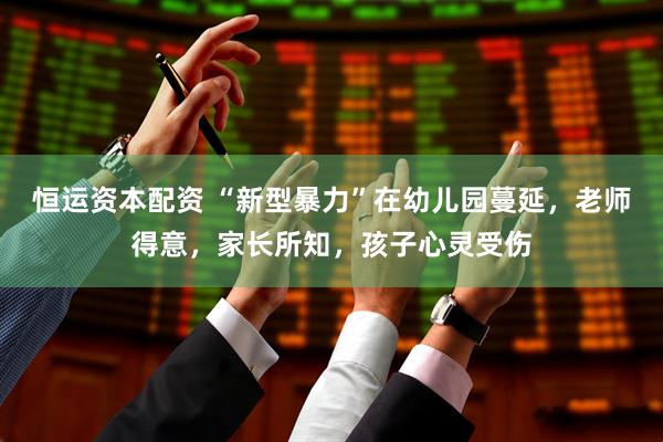 恒运资本配资 “新型暴力”在幼儿园蔓延，老师得意，家长所知，孩子心灵受伤