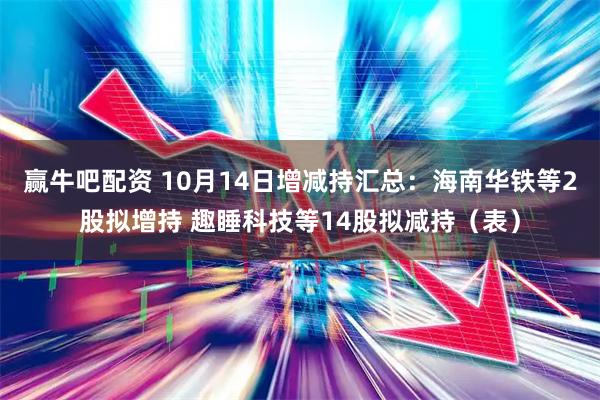赢牛吧配资 10月14日增减持汇总：海南华铁等2股拟增持 趣睡科技等14股拟减持（表）