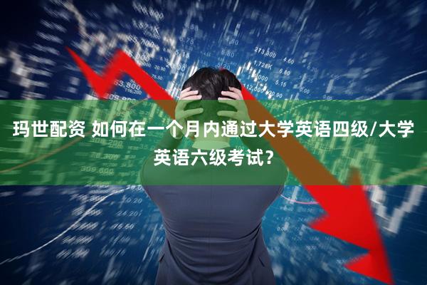 玛世配资 如何在一个月内通过大学英语四级/大学英语六级考试？