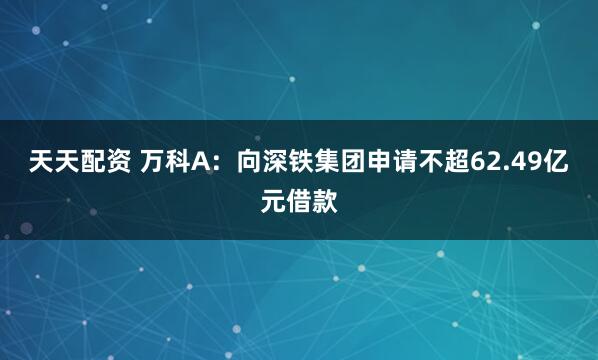 天天配资 万科A：向深铁集团申请不超62.49亿元借款