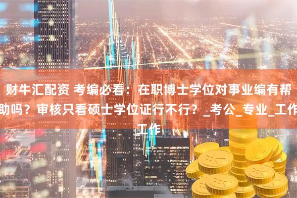 财牛汇配资 考编必看:在职博士学位对事业编有帮助吗?审核只看硕士学位证行不行?_考公_专业_工作