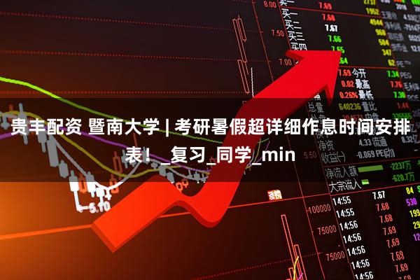 贵丰配资 暨南大学 | 考研暑假超详细作息时间安排表!_复习_同学_min