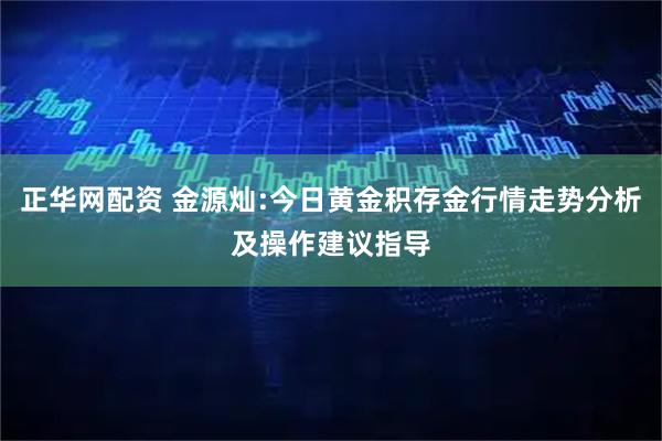 正华网配资 金源灿:今日黄金积存金行情走势分析及操作建议指导