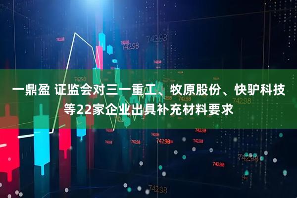 一鼎盈 证监会对三一重工、牧原股份、快驴科技等22家企业出具补充材料要求