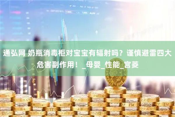 通弘网 奶瓶消毒柜对宝宝有辐射吗？谨慎避雷四大危害副作用！_母婴_性能_宫菱