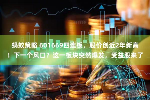 蚂蚁策略 601669四连板,股价创近2年新高!下一个风口?这一板块突然爆发,受益股来了