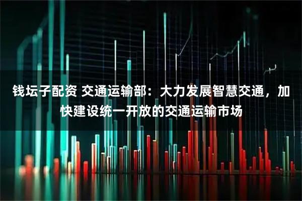 钱坛子配资 交通运输部：大力发展智慧交通，加快建设统一开放的交通运输市场