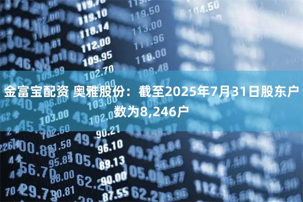 金富宝配资 奥雅股份：截至2025年7月31日股东户数为8,246户