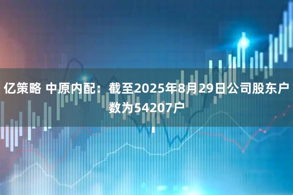 亿策略 中原内配：截至2025年8月29日公司股东户数为54207户