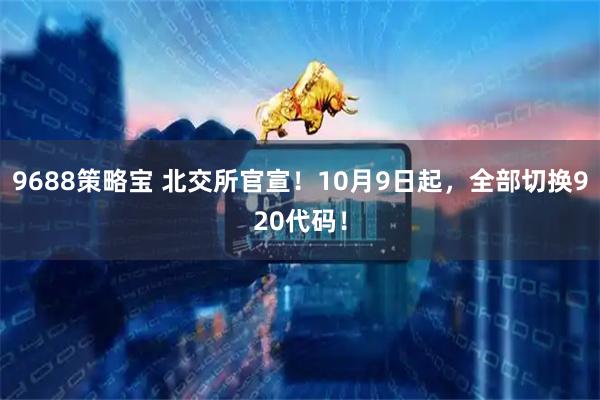 9688策略宝 北交所官宣！10月9日起，全部切换920代码！