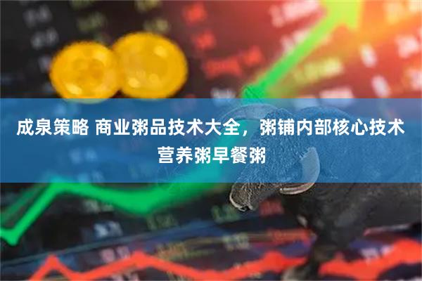 成泉策略 商业粥品技术大全，粥铺内部核心技术营养粥早餐粥