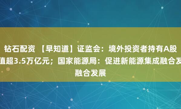钻石配资 【早知道】证监会：境外投资者持有A股市值超3.5万亿元；国家能源局：促进新能源集成融合发展