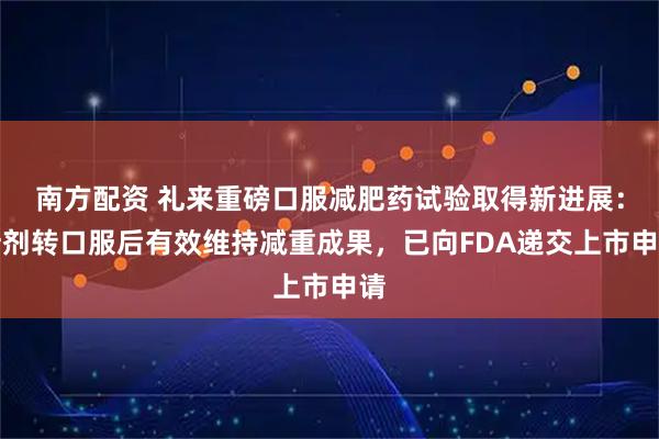 南方配资 礼来重磅口服减肥药试验取得新进展：针剂转口服后有效维持减重成果，已向FDA递交上市申请
