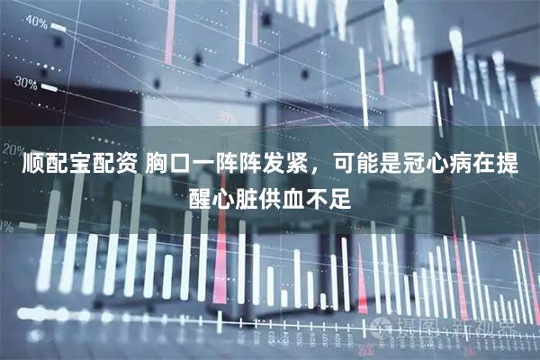 顺配宝配资 胸口一阵阵发紧，可能是冠心病在提醒心脏供血不足