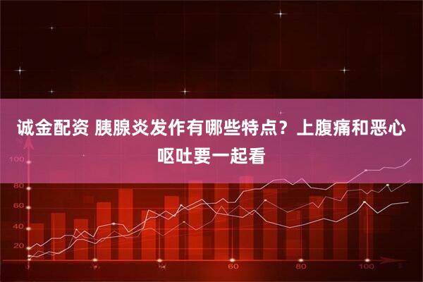 诚金配资 胰腺炎发作有哪些特点？上腹痛和恶心呕吐要一起看